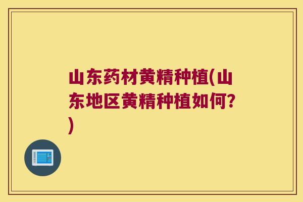 山东药材黄精种植(山东地区黄精种植如何？)