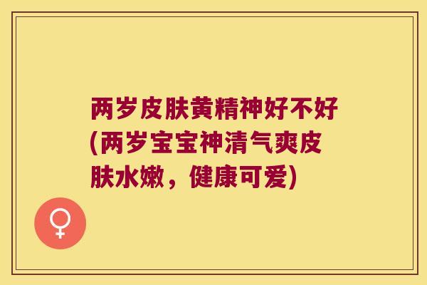 两岁黄精神好不好(两岁宝宝神清气爽水嫩,健康可爱) 两岁黄精神好不好(两岁宝宝神清气爽水嫩,健康可爱)