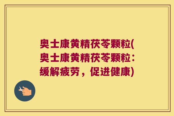 奥士康黄精茯苓颗粒(奥士康黄精茯苓颗粒：缓解疲劳，促进健康)