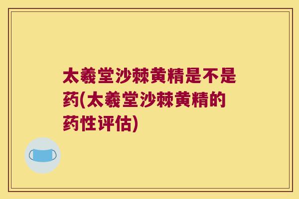 太羲堂沙棘黄精是不是药(太羲堂沙棘黄精的评估)