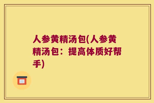 人参黄精汤包(人参黄精汤包:提高体质好帮手) 人参黄精汤包(人参黄精汤包:提高体质好帮手)