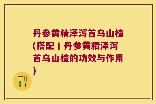 丹参黄精泽泻首乌山楂(搭配丨丹参黄精泽泻首乌山楂的功效与作用) 丹参黄精泽泻首乌山楂(搭配丨丹参黄精泽泻首乌山楂的功效与作用)