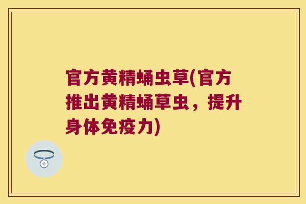 官方黄精蛹虫草(官方推出黄精蛹草虫,提升身体力) 官方黄精蛹虫草(官方推出黄精蛹草虫,提升身体力)