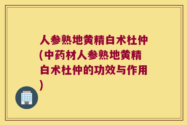 人参熟地黄精白术杜仲(材人参熟地黄精白术杜仲的功效与作用)