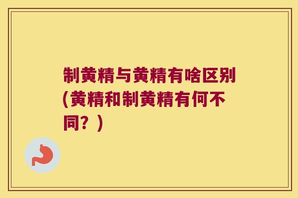 制黄精与黄精有啥区别(黄精和制黄精有何不同？)