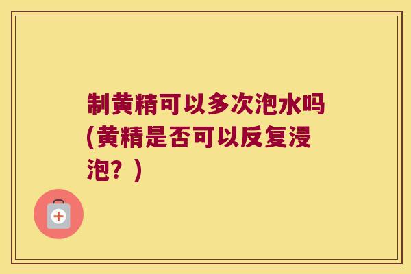 制黄精可以多次泡水吗(黄精是否可以反复浸泡?) 制黄精可以多次泡水吗(黄精是否可以反复浸泡?)