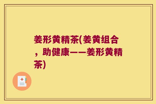 姜形黄精茶(姜黄组合，助健康——姜形黄精茶)