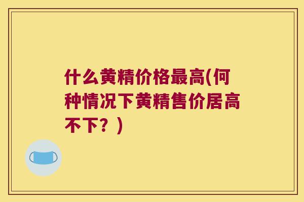 什么黄精价格高(何种情况下黄精售价居高不下?) 什么黄精价格高(何种情况下黄精售价居高不下?)