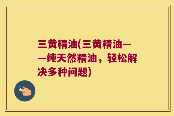 三黄精油(三黄精油——纯天然精油，轻松解决多种问题)