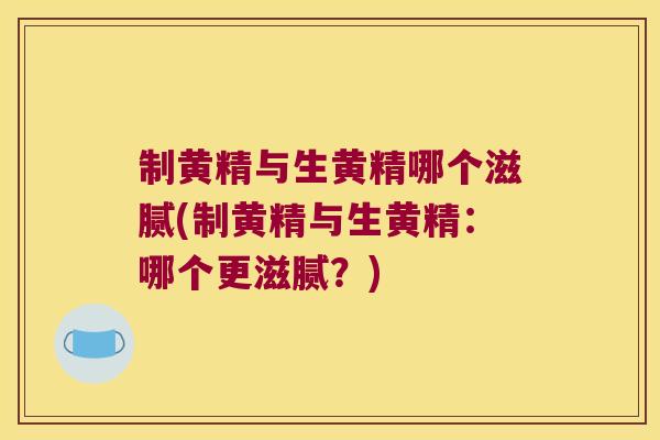 制黄精与生黄精哪个滋腻(制黄精与生黄精:哪个更滋腻?) 制黄精与生黄精哪个滋腻(制黄精与生黄精:哪个更滋腻?)