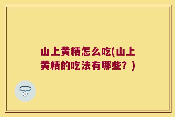 山上黄精怎么吃(山上黄精的吃法有哪些?) 山上黄精怎么吃(山上黄精的吃法有哪些?)