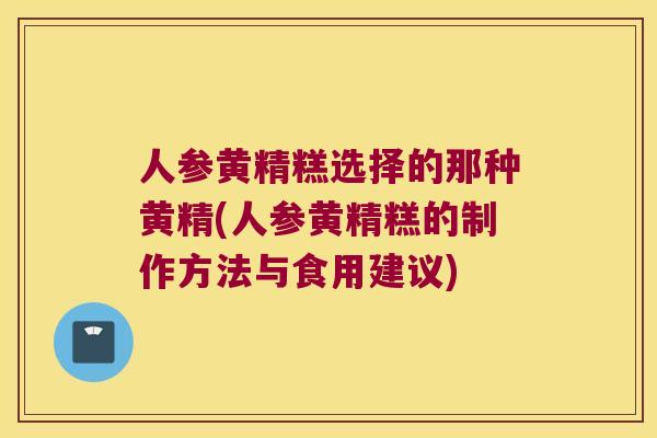 人参黄精糕选择的那种黄精(人参黄精糕的制作方法与食用建议)