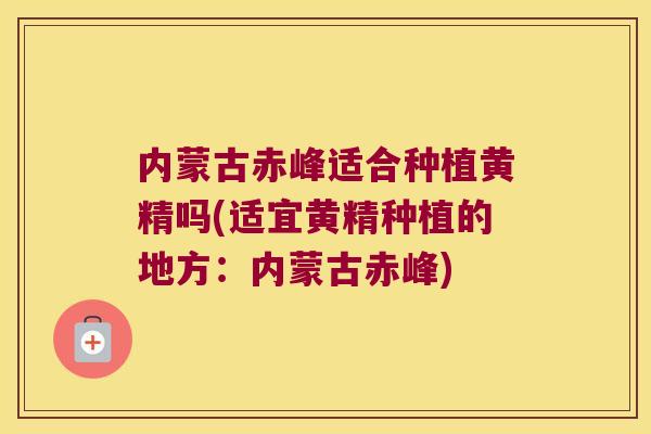 内蒙古赤峰适合种植黄精吗(适宜黄精种植的地方：内蒙古赤峰)