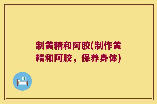 制黄精和阿胶(制作黄精和阿胶,保养身体) 制黄精和阿胶(制作黄精和阿胶,保养身体)