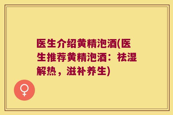 医生介绍黄精泡酒(医生推荐黄精泡酒：祛湿解热，滋补养生)