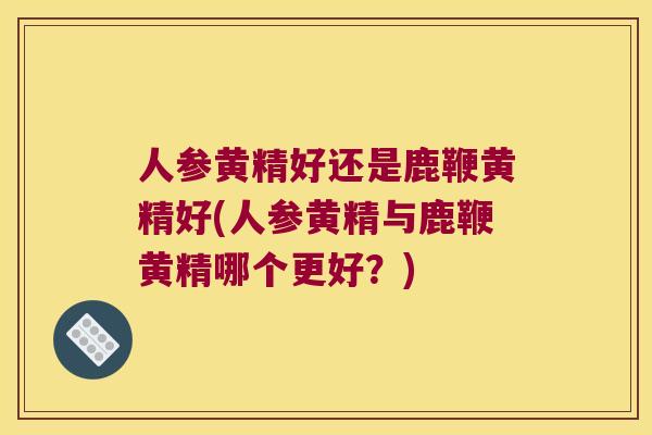 人参黄精好还是鹿鞭黄精好(人参黄精与鹿鞭黄精哪个更好？)
