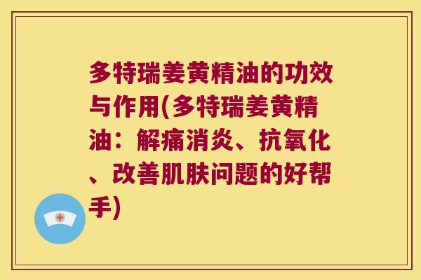 多特瑞姜黄精油的功效与作用(多特瑞姜黄精油:解痛、、改善问题的好帮手) 多特瑞姜黄精油的功效与作用(多特瑞姜黄精油:解痛、、改善问题的好帮手)
