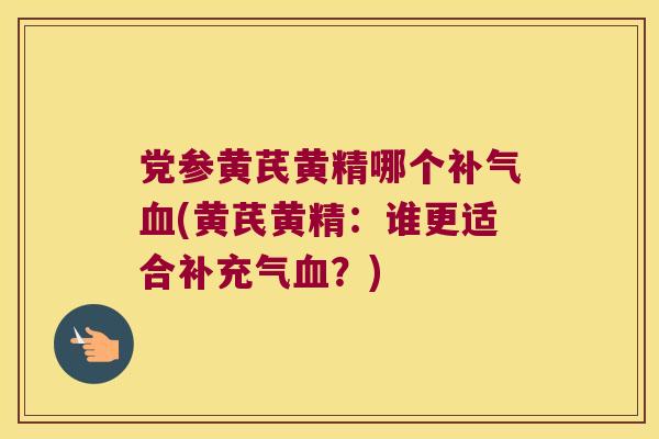 党参黄芪黄精哪个(黄芪黄精：谁更适合补充气？)