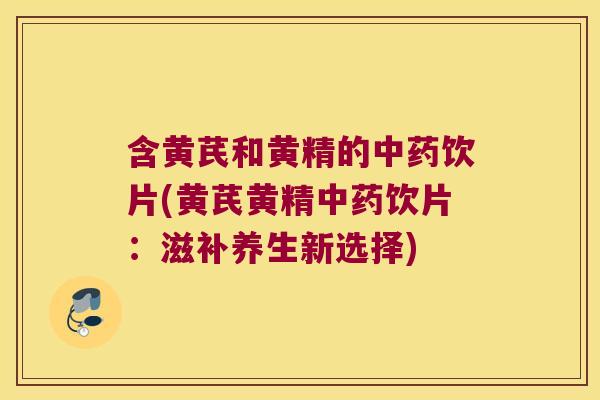 含黄芪和黄精的饮片(黄芪黄精饮片:滋补养生新选择) 含黄芪和黄精的饮片(黄芪黄精饮片:滋补养生新选择)