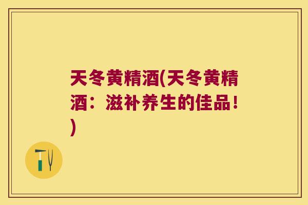 天冬黄精酒(天冬黄精酒:滋补养生的佳品!) 天冬黄精酒(天冬黄精酒:滋补养生的佳品!)