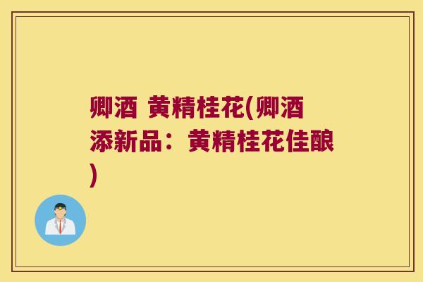 卿酒 黄精桂花(卿酒添新品：黄精桂花佳酿)