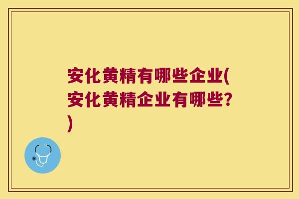 安化黄精有哪些企业(安化黄精企业有哪些？)