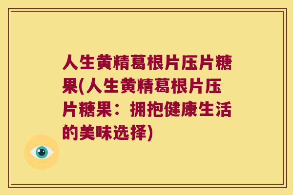 人生黄精葛根片压片糖果(人生黄精葛根片压片糖果：拥抱健康生活的美味选择)