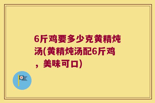 6斤鸡要多少克黄精炖汤(黄精炖汤配6斤鸡,美味可口) 6斤鸡要多少克黄精炖汤(黄精炖汤配6斤鸡,美味可口)