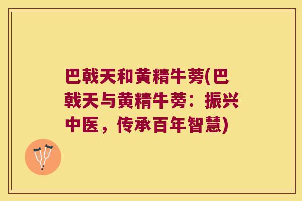 巴戟天和黄精牛蒡(巴戟天与黄精牛蒡:振兴中医,传承百年智慧) 巴戟天和黄精牛蒡(巴戟天与黄精牛蒡:振兴中医,传承百年智慧)