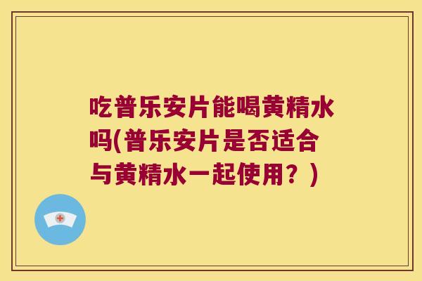 吃普乐安片能喝黄精水吗(普乐安片是否适合与黄精水一起使用?) 吃普乐安片能喝黄精水吗(普乐安片是否适合与黄精水一起使用?)
