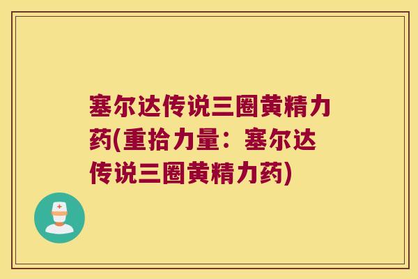 塞尔达传说三圈黄精力药(重拾力量：塞尔达传说三圈黄精力药)