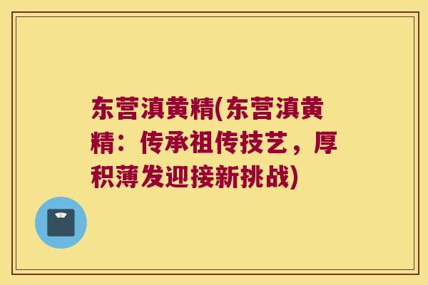 东营滇黄精(东营滇黄精:传承祖传技艺,厚积薄发迎接新挑战) 东营滇黄精(东营滇黄精:传承祖传技艺,厚积薄发迎接新挑战)