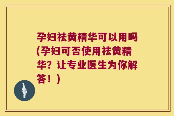 孕妇祛黄精华可以用吗(孕妇可否使用祛黄精华?让专业医生为你解答!) 孕妇祛黄精华可以用吗(孕妇可否使用祛黄精华?让专业医生为你解答!)