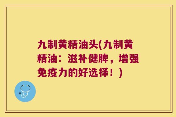 九制黄精油头(九制黄精油:滋补健脾,增强力的好选择!) 九制黄精油头(九制黄精油:滋补健脾,增强力的好选择!)