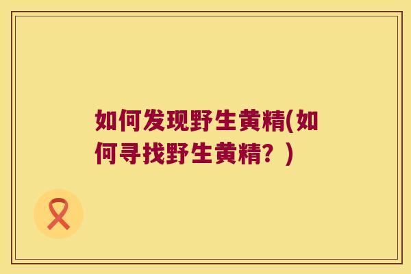 如何发现野生黄精(如何寻找野生黄精?) 如何发现野生黄精(如何寻找野生黄精?)