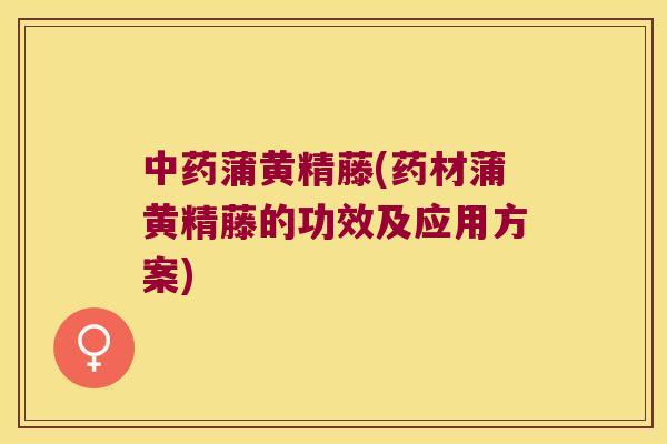 蒲黄精藤(药材蒲黄精藤的功效及应用方案)