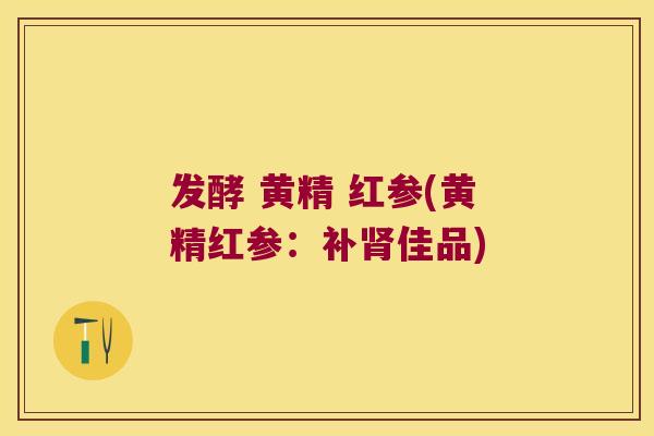 发酵 黄精 红参(黄精红参:补佳品) 发酵 黄精 红参(黄精红参:补佳品)