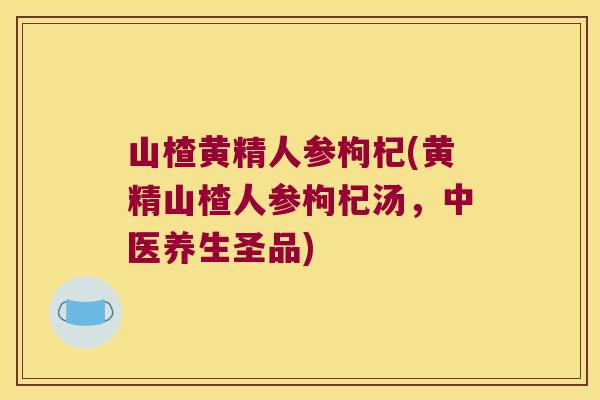 山楂黄精人参枸杞(黄精山楂人参枸杞汤,中医养生圣品) 山楂黄精人参枸杞(黄精山楂人参枸杞汤,中医养生圣品)