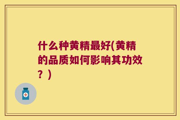 什么种黄精好(黄精的品质如何影响其功效?) 什么种黄精好(黄精的品质如何影响其功效?)