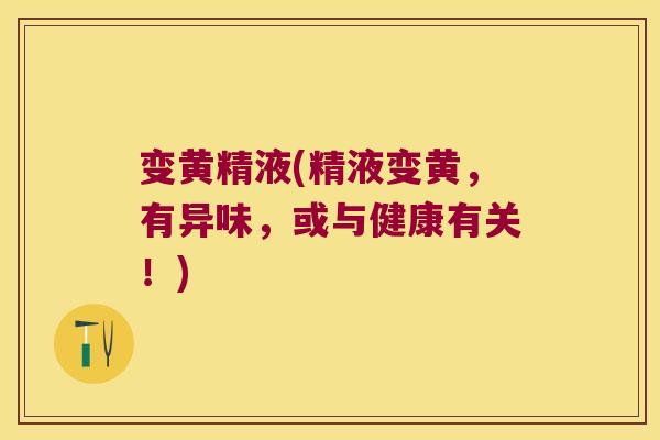 变黄精液(精液变黄，有异味，或与健康有关！)