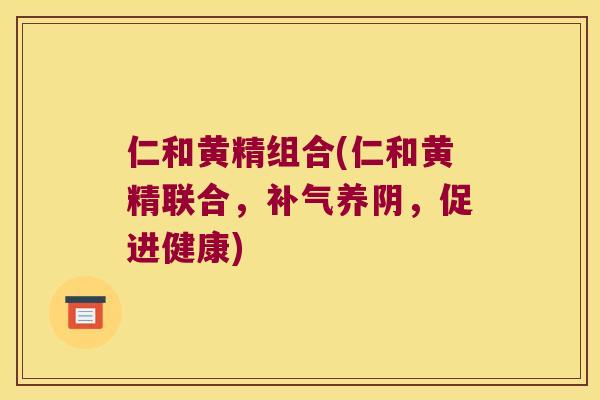 仁和黄精组合(仁和黄精联合,养阴,促进健康) 仁和黄精组合(仁和黄精联合,养阴,促进健康)