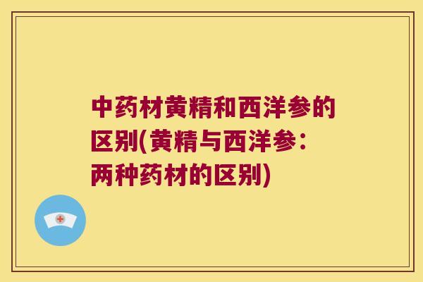 材黄精和西洋参的区别(黄精与西洋参:两种药材的区别) 材黄精和西洋参的区别(黄精与西洋参:两种药材的区别)