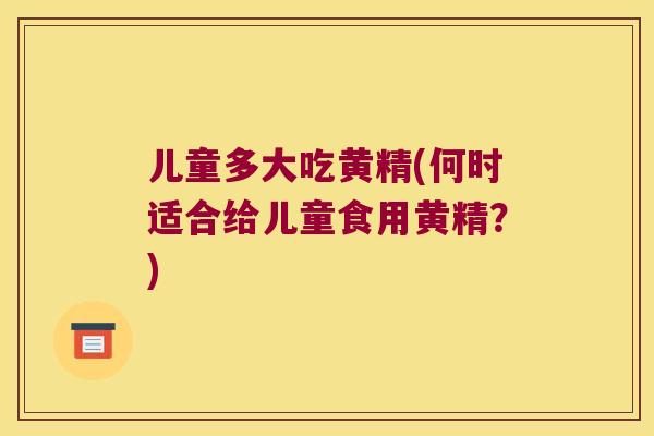 儿童多大吃黄精(何时适合给儿童食用黄精？)