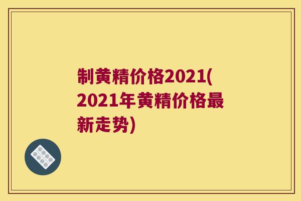 制黄精价格2021(2021年黄精价格新走势)