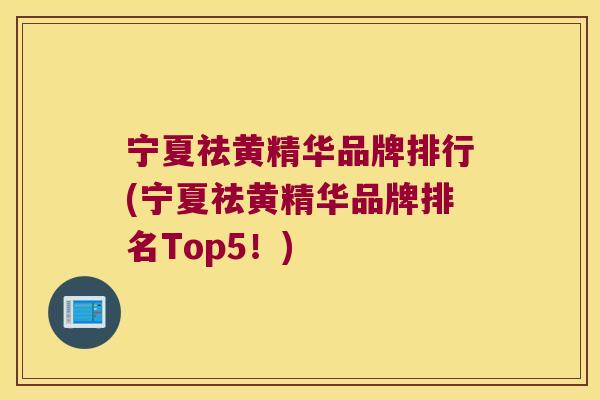 宁夏祛黄精华品牌排行(宁夏祛黄精华品牌排名Top5！)