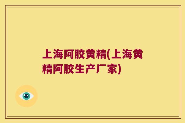 上海阿胶黄精(上海黄精阿胶生产厂家)