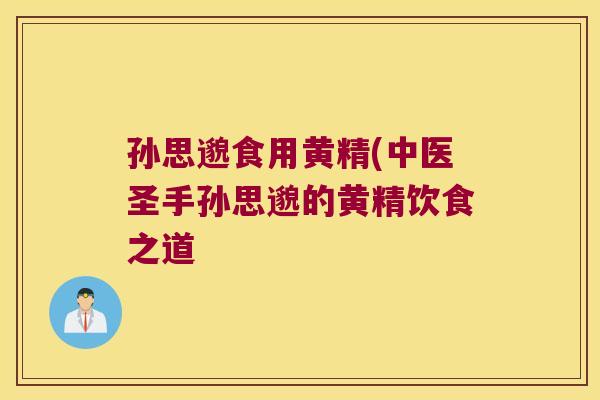 孙思邈食用黄精(中医圣手孙思邈的黄精饮食之道 孙思邈食用黄精(中医圣手孙思邈的黄精饮食之道