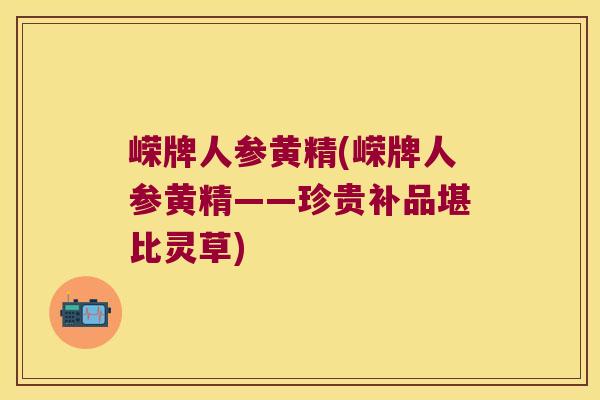 嵘牌人参黄精(嵘牌人参黄精——珍贵补品堪比灵草)