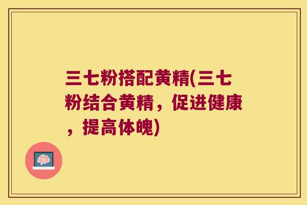三七粉搭配黄精(三七粉结合黄精，促进健康，提高体魄)