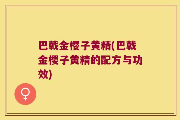 巴戟金樱子黄精(巴戟金樱子黄精的配方与功效)